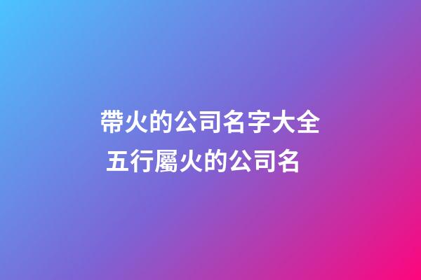 帶火的公司名字大全 五行屬火的公司名-第1張-公司起名-玄機派